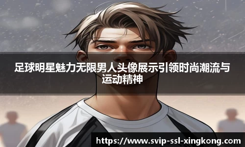 足球明星魅力无限男人头像展示引领时尚潮流与运动精神